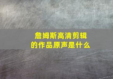 詹姆斯高清剪辑的作品原声是什么