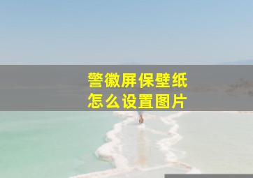 警徽屏保壁纸怎么设置图片