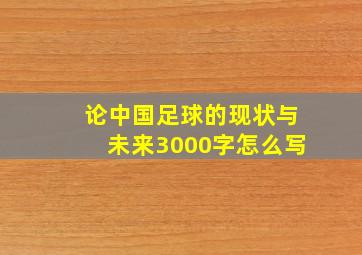 论中国足球的现状与未来3000字怎么写