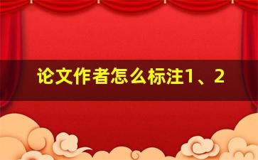 论文作者怎么标注1、2