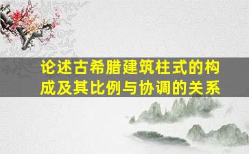 论述古希腊建筑柱式的构成及其比例与协调的关系