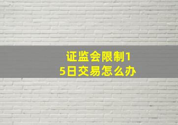 证监会限制15日交易怎么办