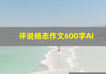 评说杨志作文600字AI