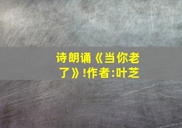 诗朗诵《当你老了》!作者:叶芝