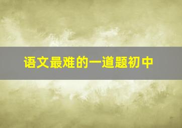 语文最难的一道题初中