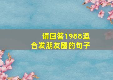 请回答1988适合发朋友圈的句子