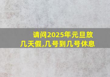 请问2025年元旦放几天假,几号到几号休息