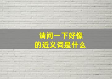 请问一下好像的近义词是什么