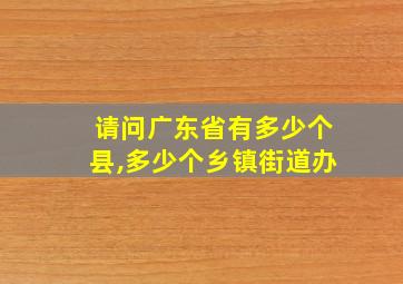 请问广东省有多少个县,多少个乡镇街道办