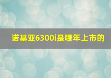 诺基亚6300i是哪年上市的