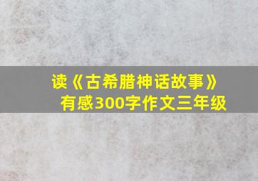 读《古希腊神话故事》有感300字作文三年级