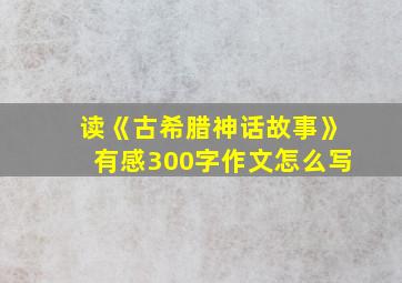 读《古希腊神话故事》有感300字作文怎么写