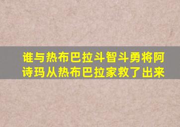 谁与热布巴拉斗智斗勇将阿诗玛从热布巴拉家救了出来