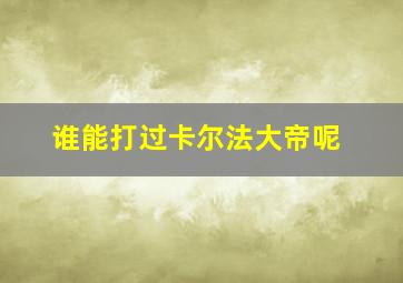 谁能打过卡尔法大帝呢