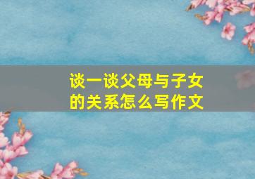 谈一谈父母与子女的关系怎么写作文