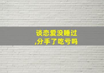 谈恋爱没睡过,分手了吃亏吗