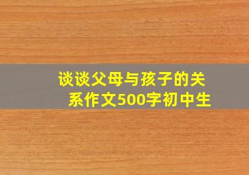 谈谈父母与孩子的关系作文500字初中生