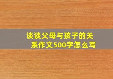 谈谈父母与孩子的关系作文500字怎么写