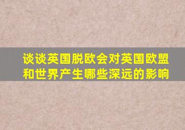 谈谈英国脱欧会对英国欧盟和世界产生哪些深远的影响