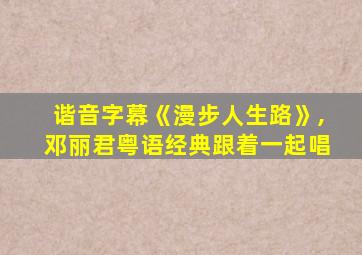 谐音字幕《漫步人生路》,邓丽君粤语经典跟着一起唱