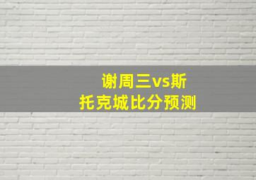 谢周三vs斯托克城比分预测