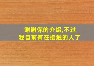 谢谢你的介绍,不过我目前有在接触的人了