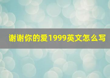 谢谢你的爱1999英文怎么写