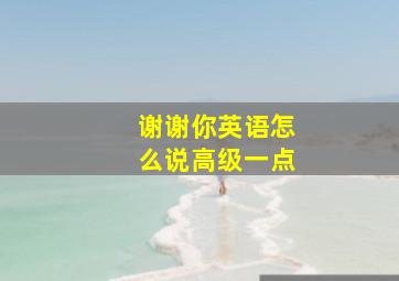 谢谢你英语怎么说高级一点