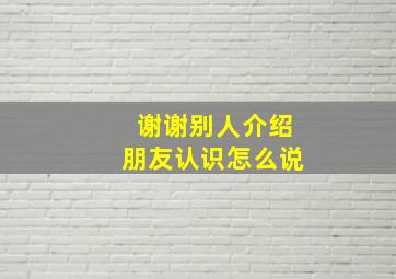 谢谢别人介绍朋友认识怎么说