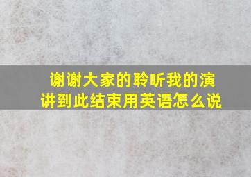 谢谢大家的聆听我的演讲到此结束用英语怎么说