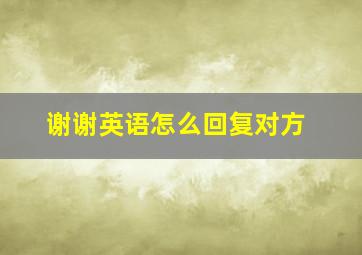 谢谢英语怎么回复对方