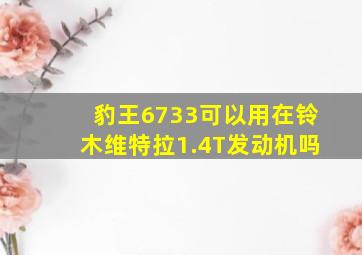 豹王6733可以用在铃木维特拉1.4T发动机吗