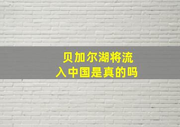 贝加尔湖将流入中国是真的吗