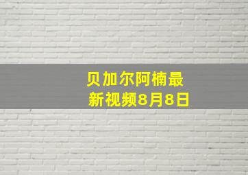 贝加尔阿楠最新视频8月8日