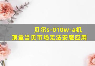 贝尔s-010w-a机顶盒当贝市场无法安装应用