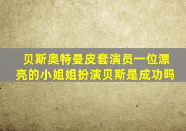 贝斯奥特曼皮套演员一位漂亮的小姐姐扮演贝斯是成功吗