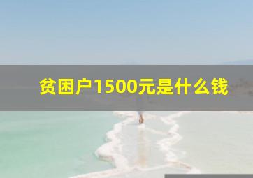 贫困户1500元是什么钱