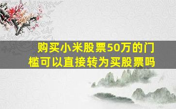 购买小米股票50万的门槛可以直接转为买股票吗