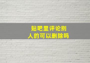 贴吧里评论别人的可以删除吗