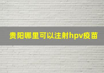 贵阳哪里可以注射hpv疫苗