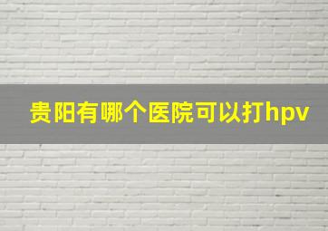 贵阳有哪个医院可以打hpv