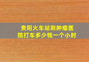 贵阳火车站到肿瘤医院打车多少钱一个小时