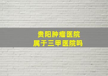 贵阳肿瘤医院属于三甲医院吗