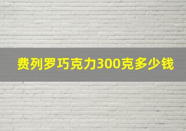 费列罗巧克力300克多少钱