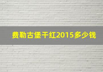 费勒古堡干红2015多少钱