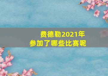 费德勒2021年参加了哪些比赛呢