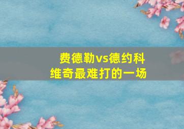 费德勒vs德约科维奇最难打的一场