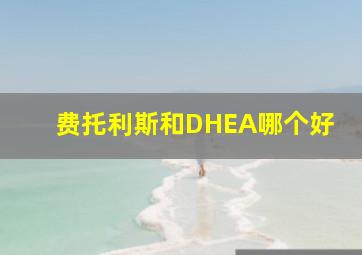 费托利斯和DHEA哪个好