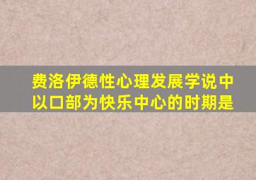 费洛伊德性心理发展学说中以口部为快乐中心的时期是