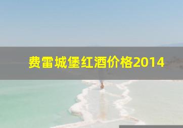 费雷城堡红酒价格2014